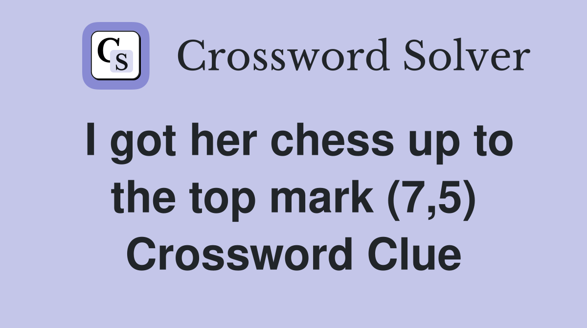 I got her chess up to the top mark (7,5) Crossword Clue Answers
